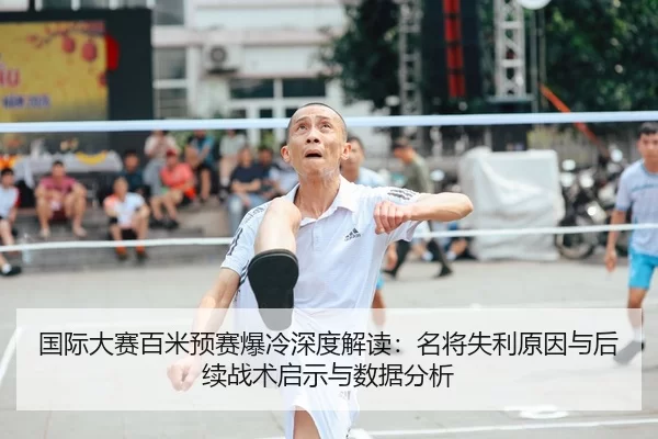 国际大赛百米预赛爆冷深度解读：名将失利原因与后续战术启示与数据分析
