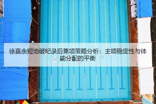 徐嘉余短池破纪录后兼项策略分析：主项稳定性与体能分配的平衡